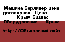 Машина Берлинер цена договорная › Цена ­ 100 000 - Крым Бизнес » Оборудование   . Крым